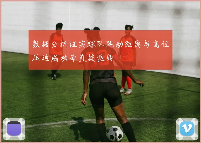 数据分析证实球队跑动距离与高位压迫成功率直接挂钩