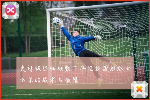 史诗级逆转细数下半场逆袭进球全记录的战术与激情