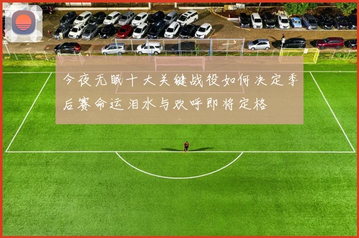 今夜无眠十大关键战役如何决定季后赛命运泪水与欢呼即将定格